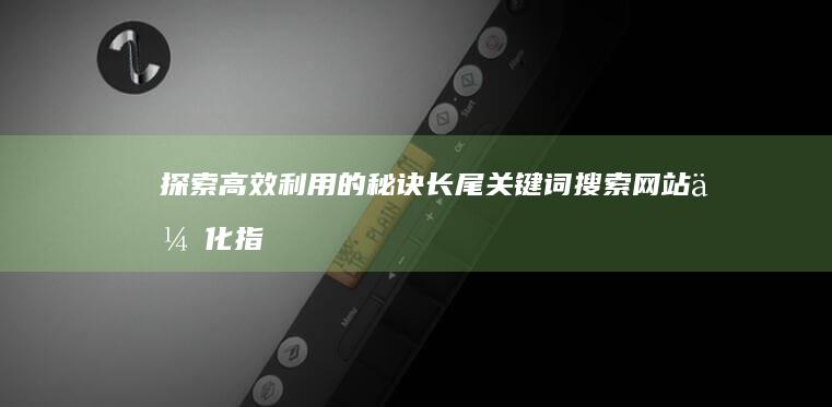 探索高效利用的秘诀：长尾关键词搜索网站优化指南