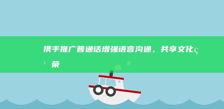 携手推广普通话：增强语言沟通，共享文化繁荣