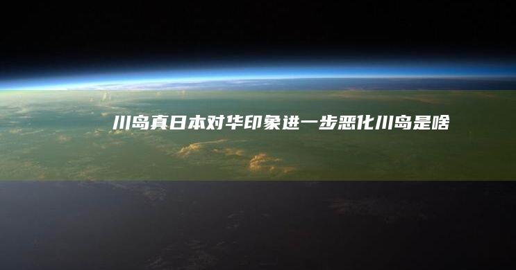 川岛真：日本对华印象进一步恶化 (川岛是啥)